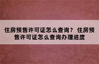 住房预售许可证怎么查询？ 住房预售许可证怎么查询办理进度